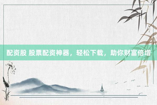 配资股 股票配资神器，轻松下载，助你财富倍增