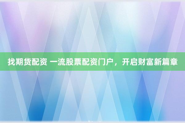 找期货配资 一流股票配资门户，开启财富新篇章