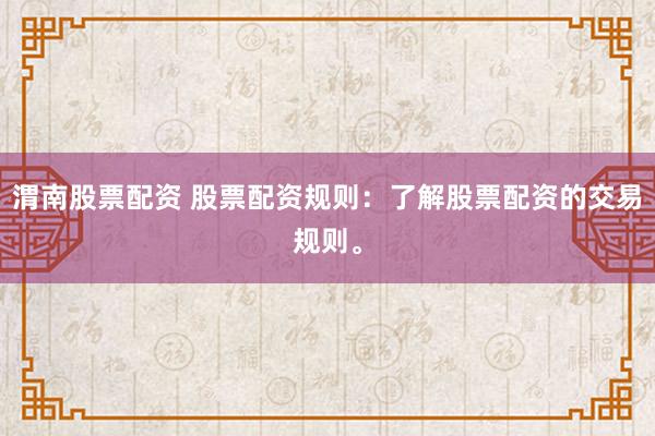 渭南股票配资 股票配资规则：了解股票配资的交易规则。