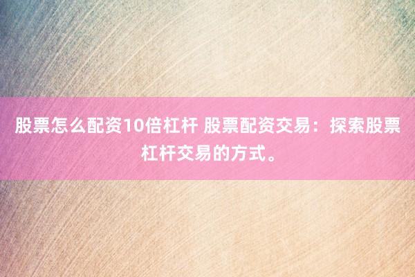 股票怎么配资10倍杠杆 股票配资交易：探索股票杠杆交易的方式。