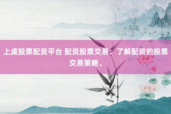 上虞股票配资平台 配资股票交易：了解配资的股票交易策略。