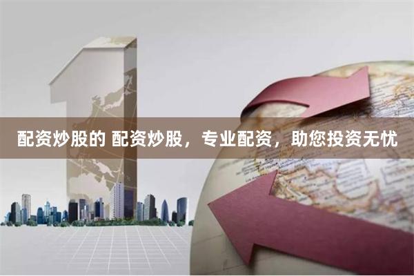 配资炒股的 配资炒股，专业配资，助您投资无忧