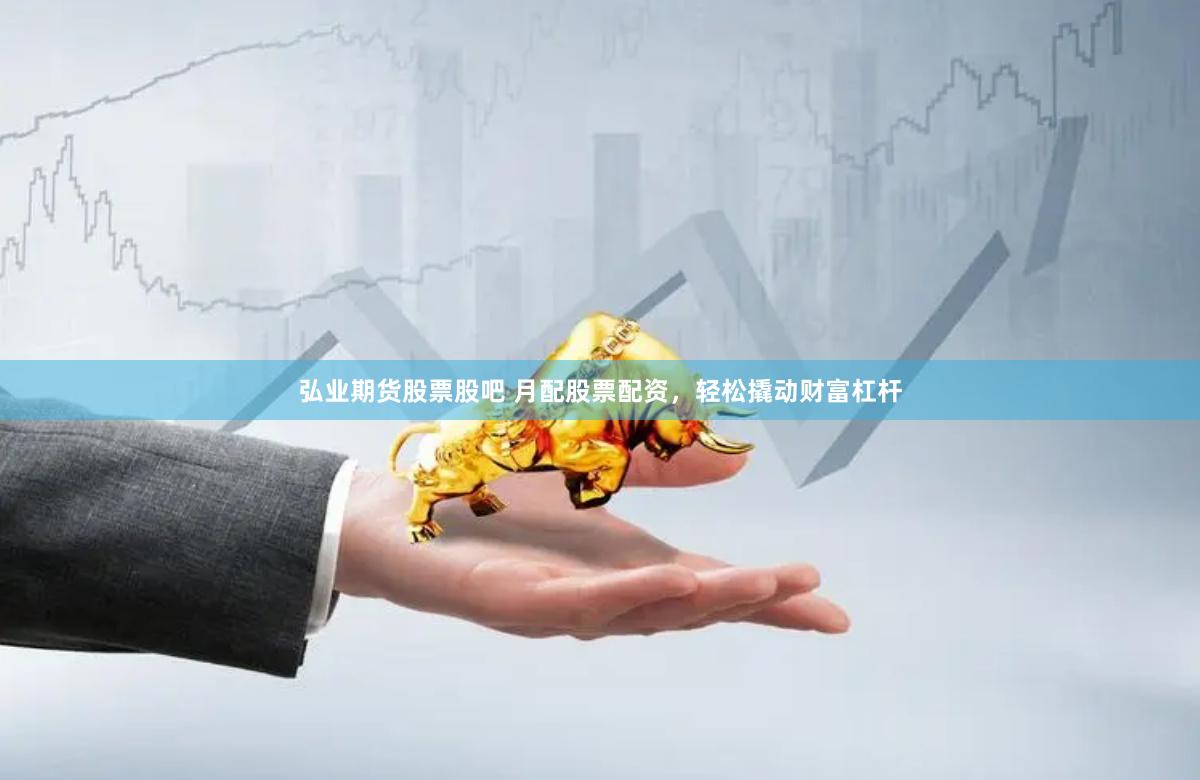 弘业期货股票股吧 月配股票配资，轻松撬动财富杠杆