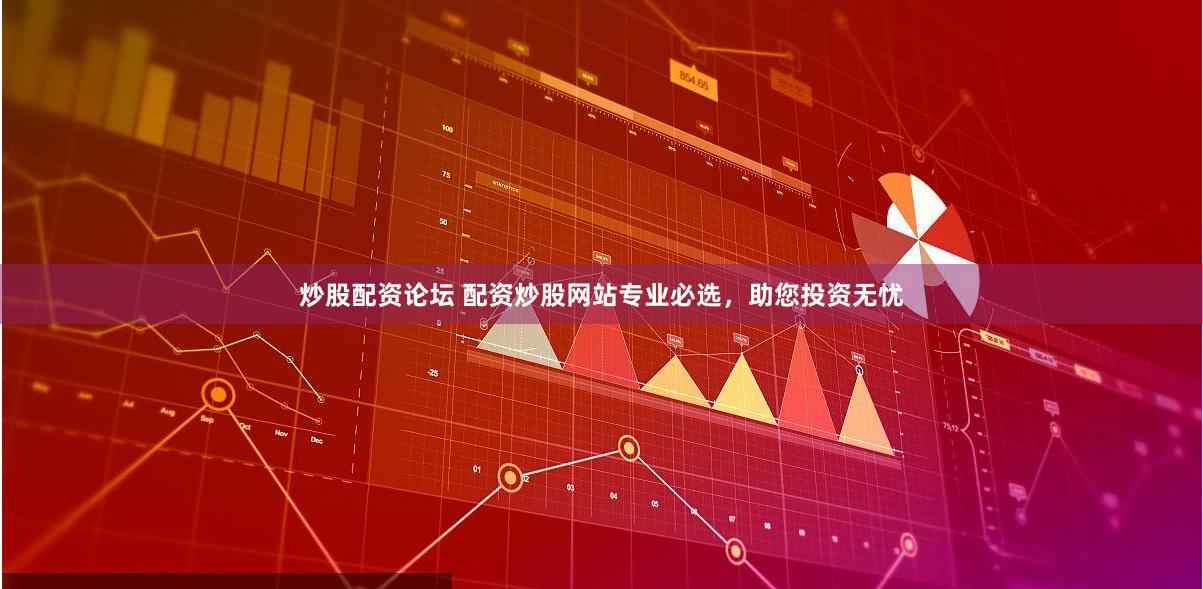 炒股配资论坛 配资炒股网站专业必选，助您投资无忧