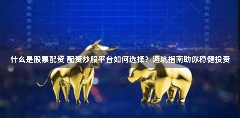 什么是股票配资 配资炒股平台如何选择？避坑指南助你稳健投资