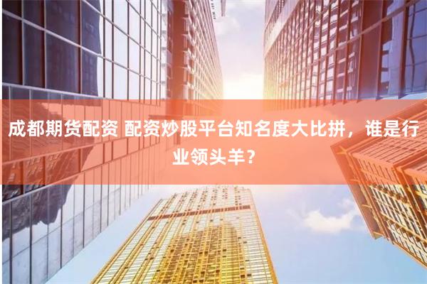 成都期货配资 配资炒股平台知名度大比拼，谁是行业领头羊？