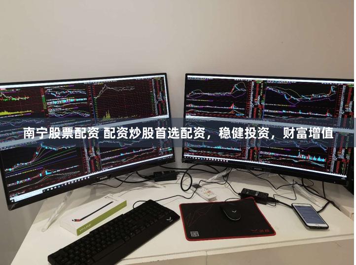 南宁股票配资 配资炒股首选配资，稳健投资，财富增值