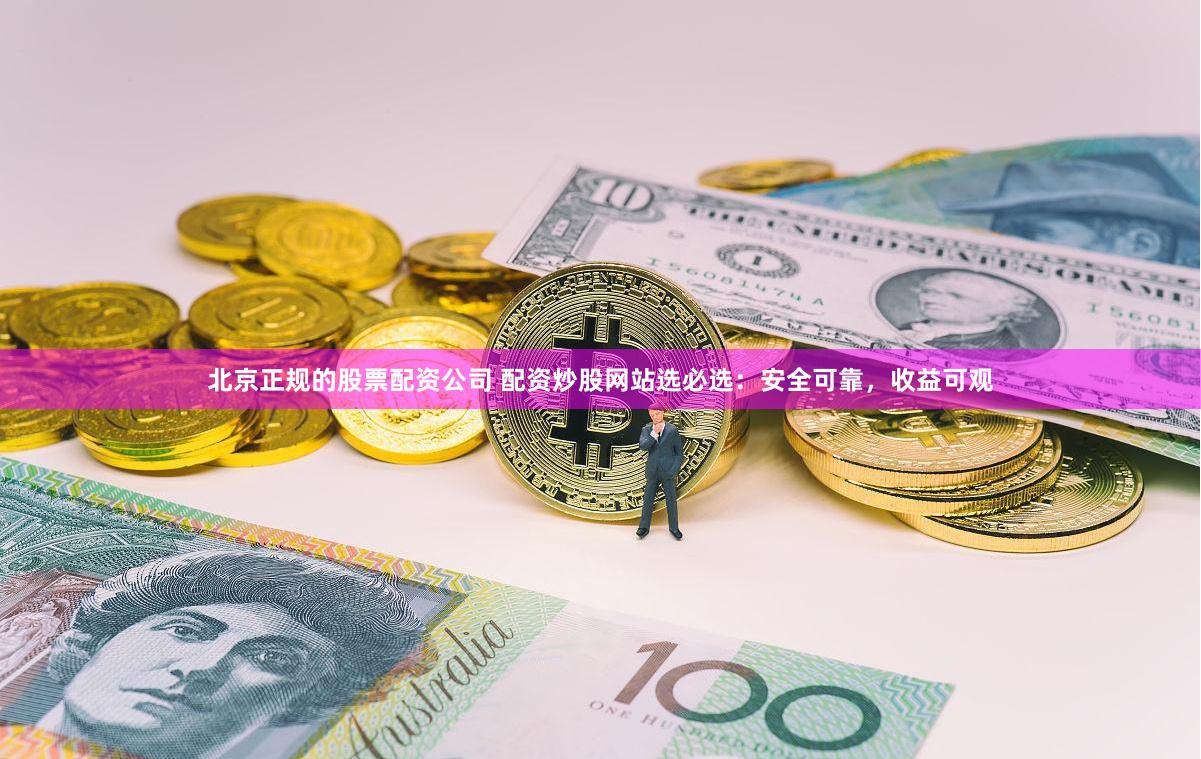 北京正规的股票配资公司 配资炒股网站选必选：安全可靠，收益可观