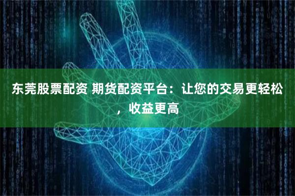 东莞股票配资 期货配资平台：让您的交易更轻松，收益更高