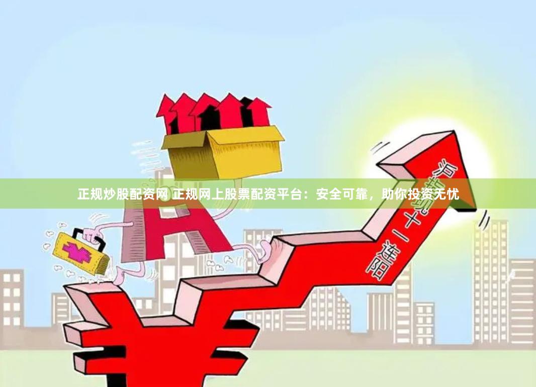 正规炒股配资网 正规网上股票配资平台：安全可靠，助你投资无忧