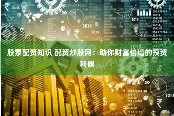 股票配资知识 配资炒股网：助你财富倍增的投资利器