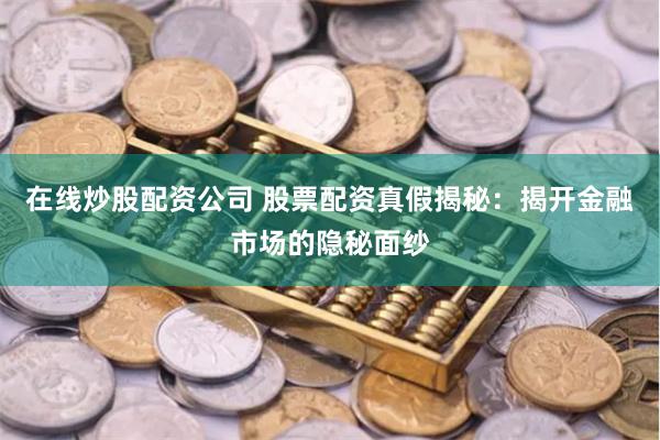在线炒股配资公司 股票配资真假揭秘：揭开金融市场的隐秘面纱