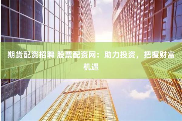 期货配资招聘 股票配资网：助力投资，把握财富机遇