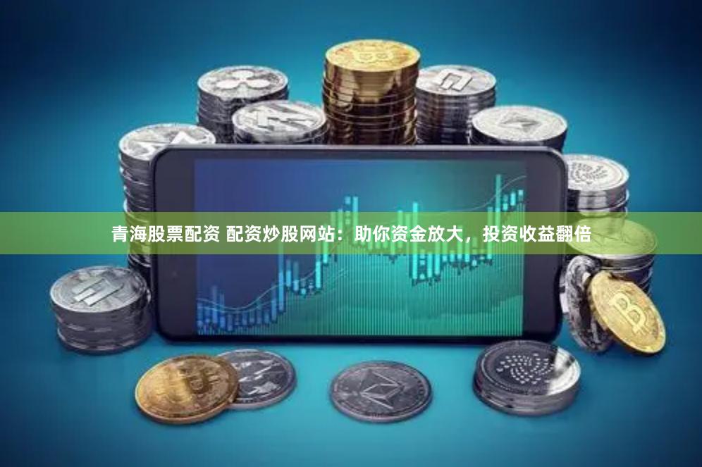 青海股票配资 配资炒股网站：助你资金放大，投资收益翻倍