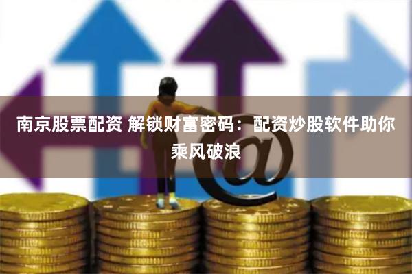 南京股票配资 解锁财富密码：配资炒股软件助你乘风破浪