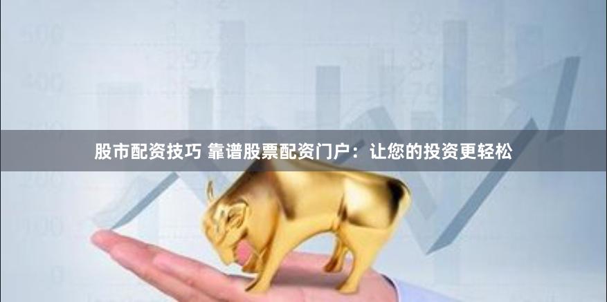 股市配资技巧 靠谱股票配资门户：让您的投资更轻松
