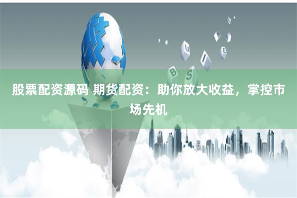 股票配资源码 期货配资：助你放大收益，掌控市场先机