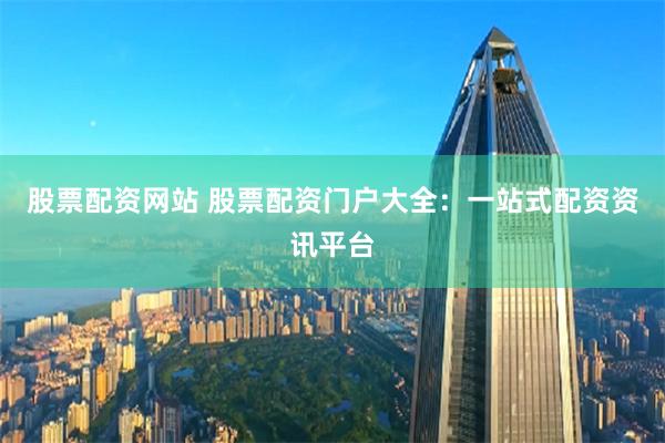 股票配资网站 股票配资门户大全：一站式配资资讯平台