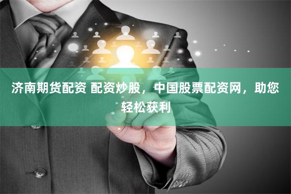 济南期货配资 配资炒股，中国股票配资网，助您轻松获利