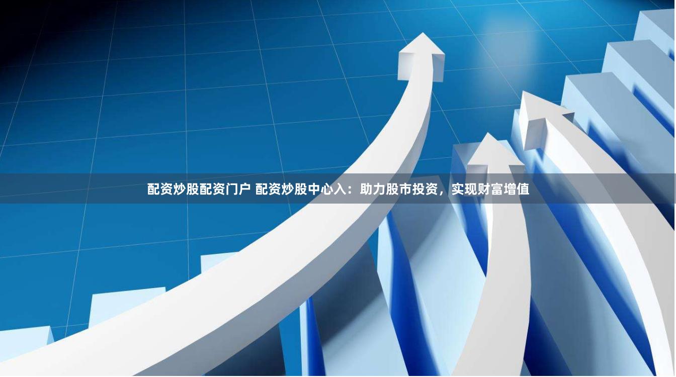 配资炒股配资门户 配资炒股中心入：助力股市投资，实现财富增值