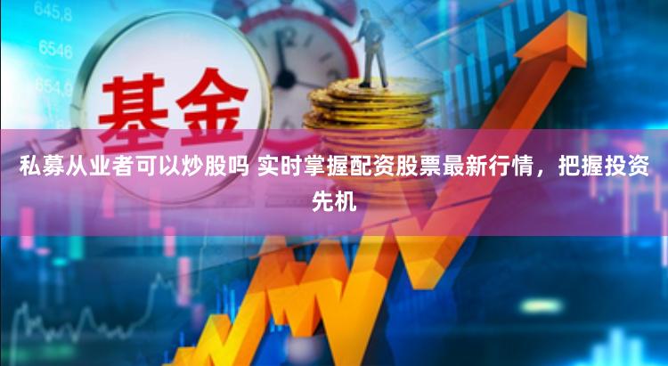 私募从业者可以炒股吗 实时掌握配资股票最新行情，把握投资先机