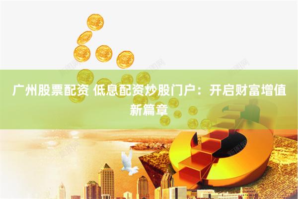 广州股票配资 低息配资炒股门户：开启财富增值新篇章
