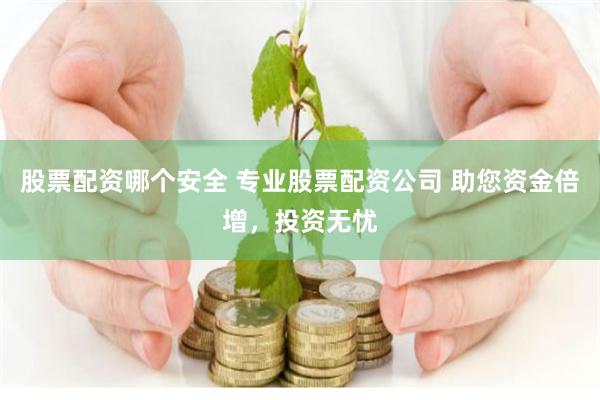 股票配资哪个安全 专业股票配资公司 助您资金倍增，投资无忧