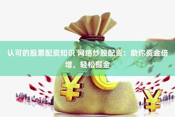 认可的股票配资知识 网络炒股配资：助你资金倍增，轻松掘金