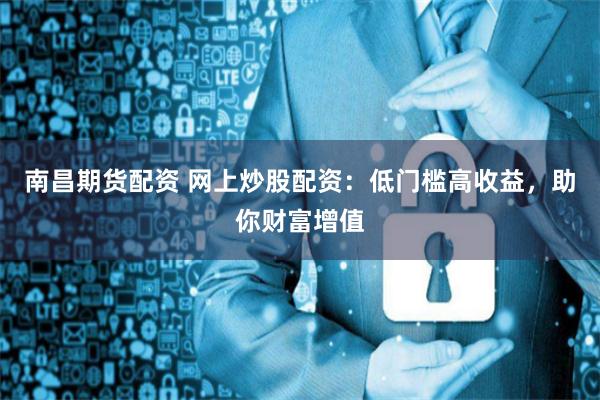 南昌期货配资 网上炒股配资：低门槛高收益，助你财富增值