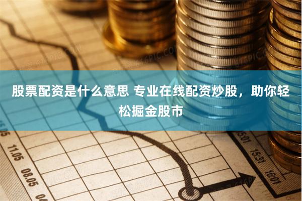 股票配资是什么意思 专业在线配资炒股，助你轻松掘金股市