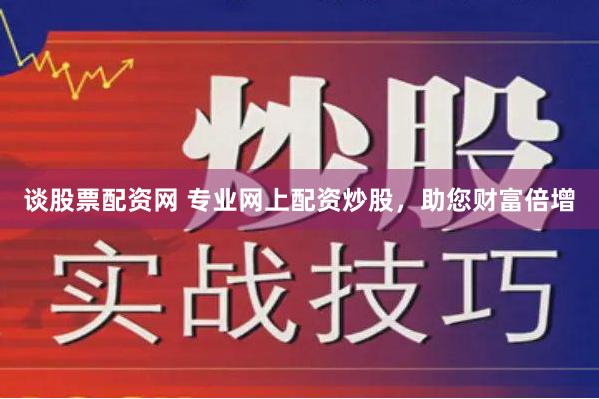 谈股票配资网 专业网上配资炒股，助您财富倍增