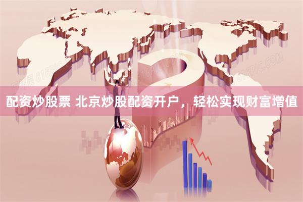 配资炒股票 北京炒股配资开户，轻松实现财富增值