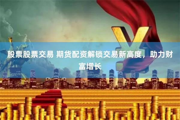 股票股票交易 期货配资解锁交易新高度，助力财富增长