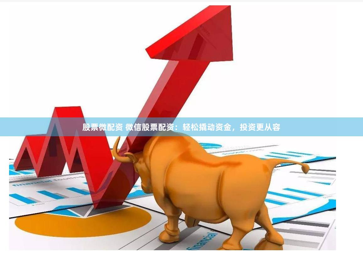 股票微配资 微信股票配资：轻松撬动资金，投资更从容