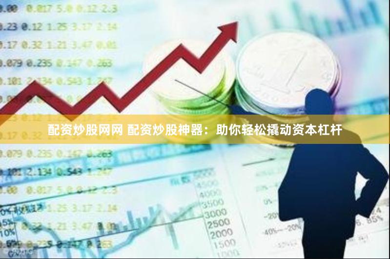 配资炒股网网 配资炒股神器：助你轻松撬动资本杠杆