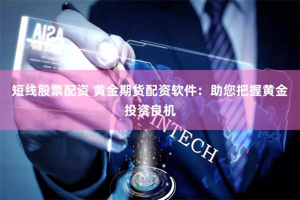 短线股票配资 黄金期货配资软件：助您把握黄金投资良机