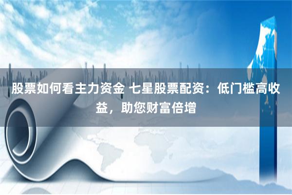 股票如何看主力资金 七星股票配资：低门槛高收益，助您财富倍增