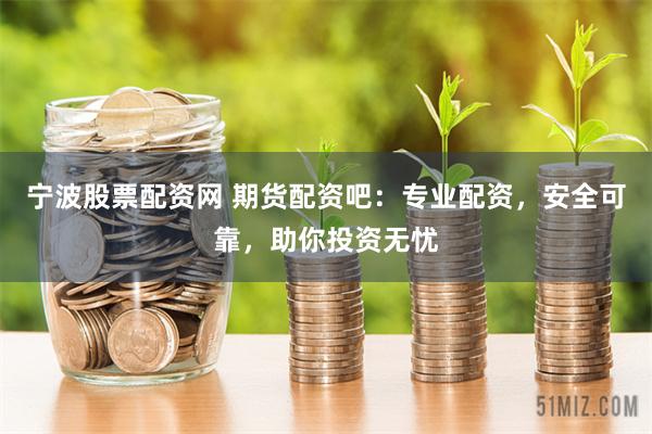 宁波股票配资网 期货配资吧：专业配资，安全可靠，助你投资无忧