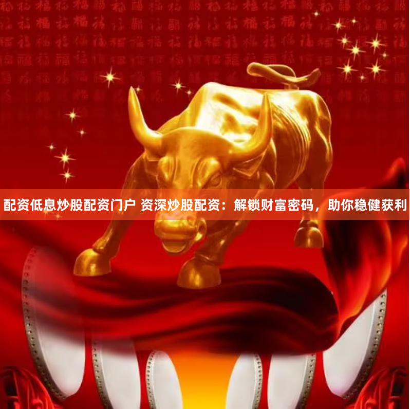配资低息炒股配资门户 资深炒股配资：解锁财富密码，助你稳健获利