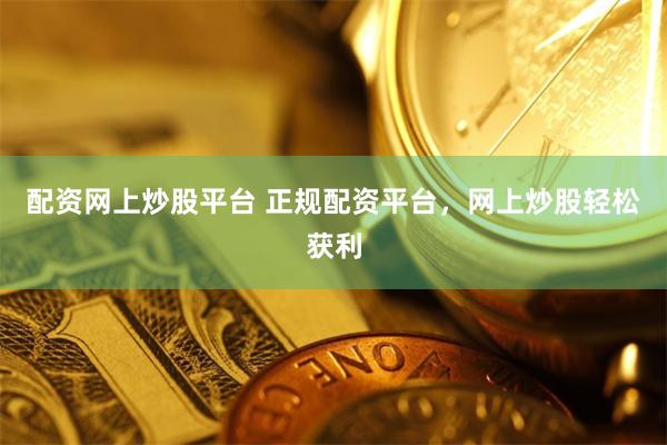配资网上炒股平台 正规配资平台，网上炒股轻松获利