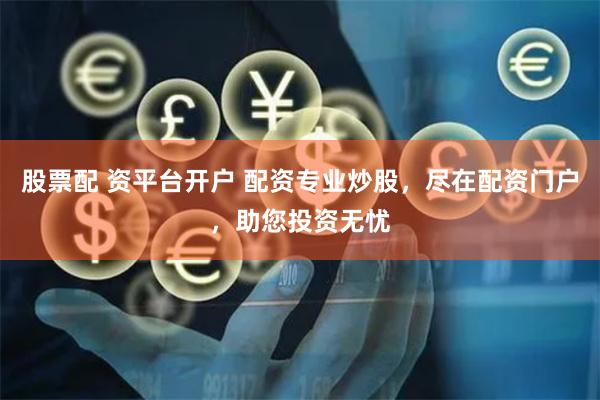 股票配 资平台开户 配资专业炒股，尽在配资门户，助您投资无忧