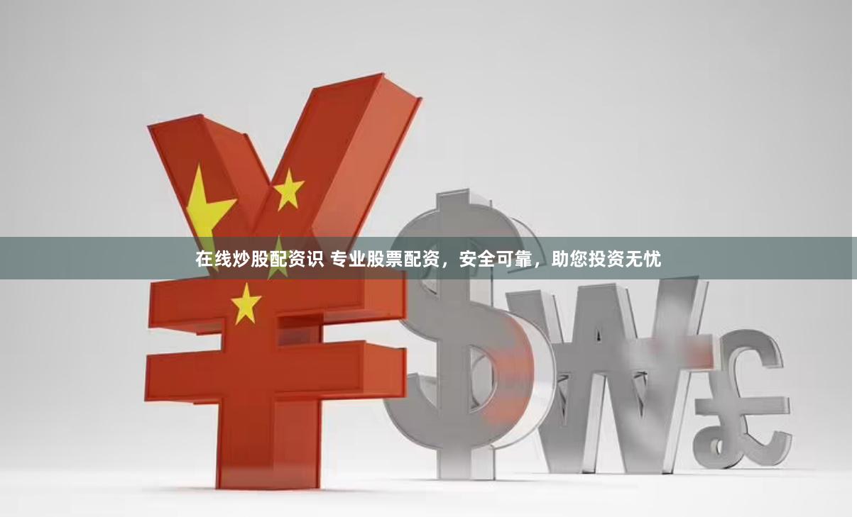在线炒股配资识 专业股票配资，安全可靠，助您投资无忧