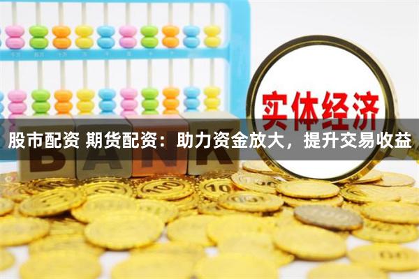 股市配资 期货配资：助力资金放大，提升交易收益