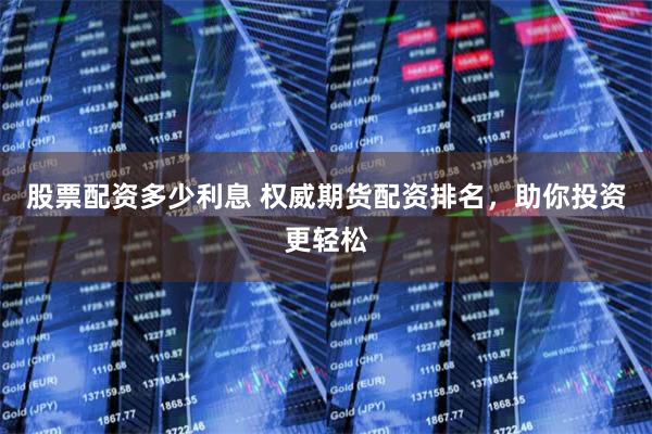 股票配资多少利息 权威期货配资排名，助你投资更轻松