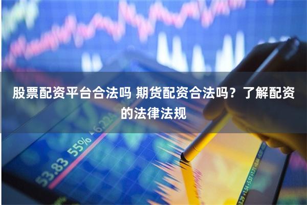股票配资平台合法吗 期货配资合法吗？了解配资的法律法规