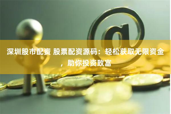 深圳股市配资 股票配资源码：轻松获取无限资金，助你投资致富