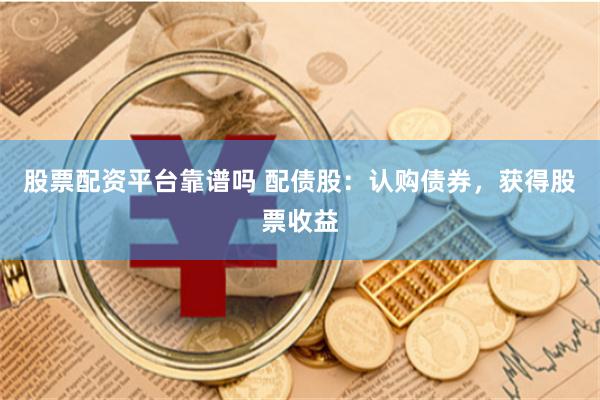 股票配资平台靠谱吗 配债股：认购债券，获得股票收益