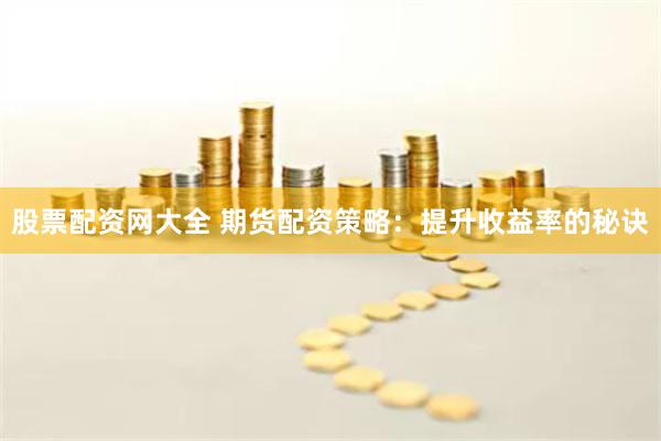 股票配资网大全 期货配资策略：提升收益率的秘诀