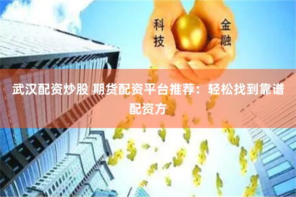 武汉配资炒股 期货配资平台推荐：轻松找到靠谱配资方