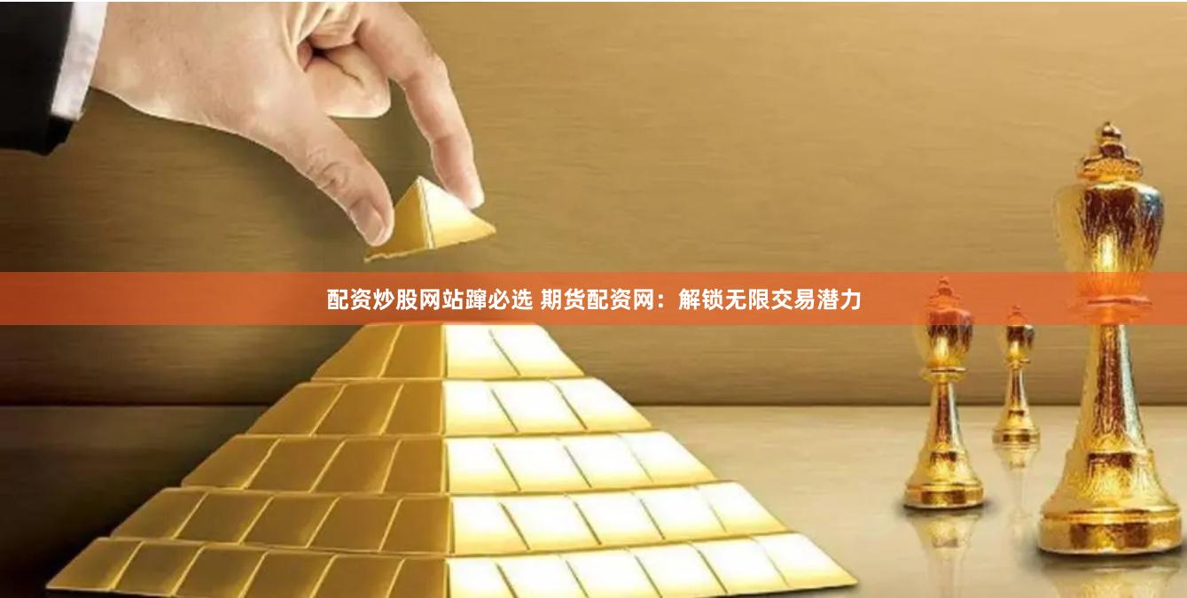 配资炒股网站蹿必选 期货配资网：解锁无限交易潜力